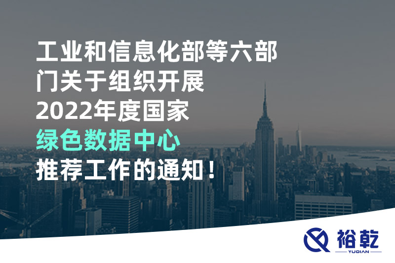 工業(yè)和信息化部等六部門關(guān)于組織開展2022年度國家綠色數(shù)據(jù)中心推薦工作的通知！